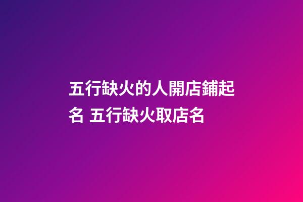 五行缺火的人開店鋪起名 五行缺火取店名-第1張-店鋪起名-玄機派
